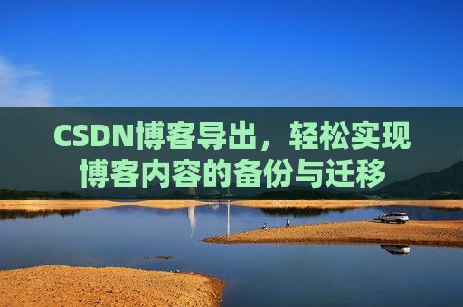CSDN博客导出，轻松实现博客内容的备份与迁移
